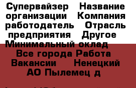 Супервайзер › Название организации ­ Компания-работодатель › Отрасль предприятия ­ Другое › Минимальный оклад ­ 1 - Все города Работа » Вакансии   . Ненецкий АО,Пылемец д.